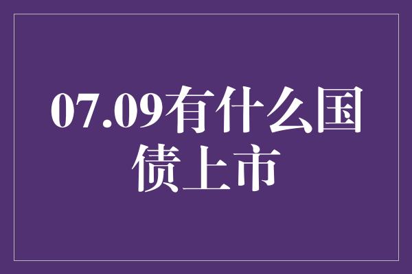 07.09有什么国债上市