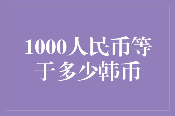 1000人民币等于多少韩币