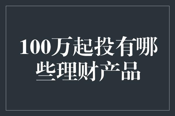 100万起投有哪些理财产品