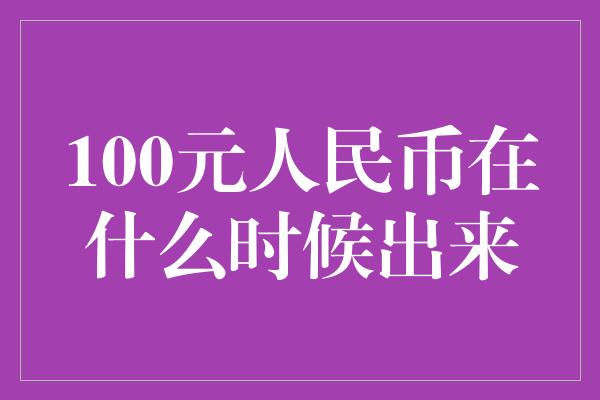 100元人民币在什么时候出来