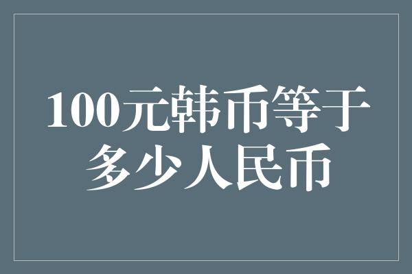 100元韩币等于多少人民币