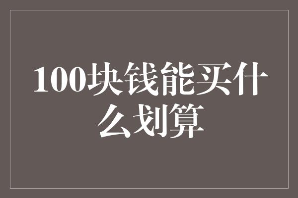 100块钱能买什么划算