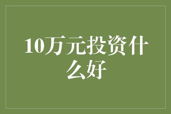 10万元投资什么好