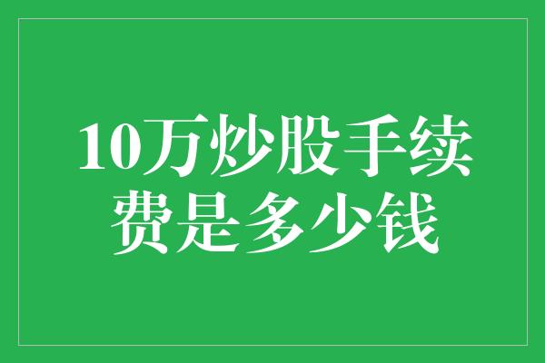 10万炒股手续费是多少钱