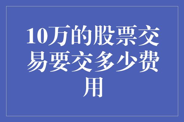 10万的股票交易要交多少费用