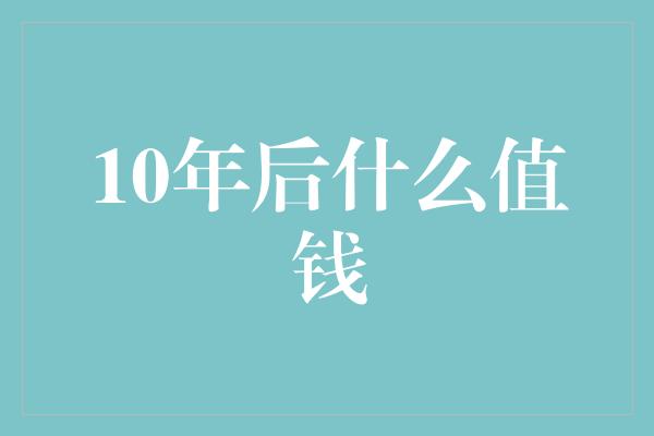 10年后什么值钱