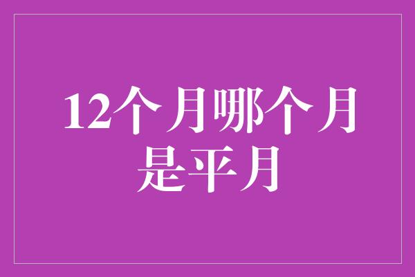 12个月哪个月是平月