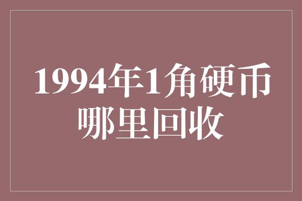 1994年1角硬币哪里回收