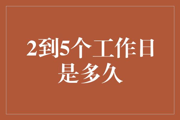 2到5个工作日是多久