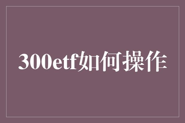 300etf如何操作