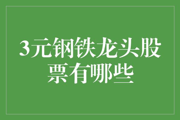 3元钢铁龙头股票有哪些