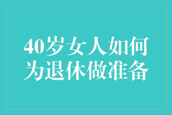 40岁女人如何为退休做准备