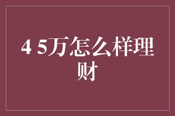 4 5万怎么样理财