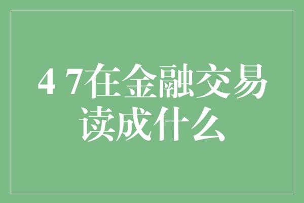 4 7在金融交易读成什么