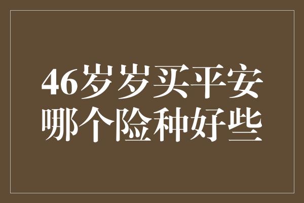 46岁岁买平安哪个险种好些