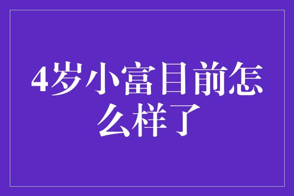 4岁小富目前怎么样了