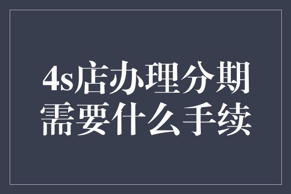 4s店办理分期需要什么手续