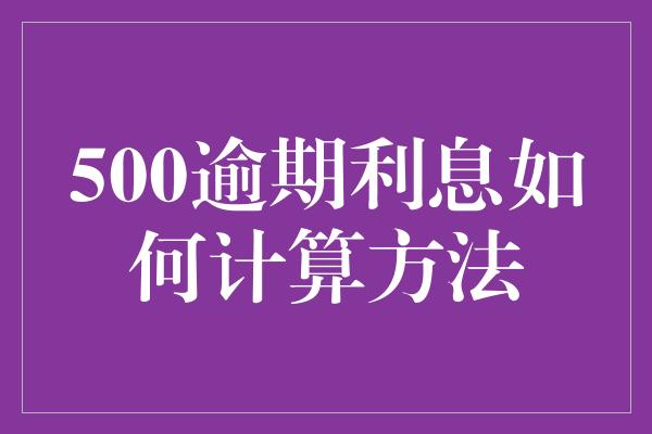 500逾期利息如何计算方法