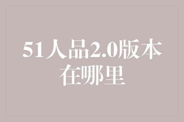 51人品2.0版本在哪里