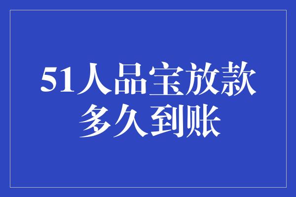 51人品宝放款多久到账