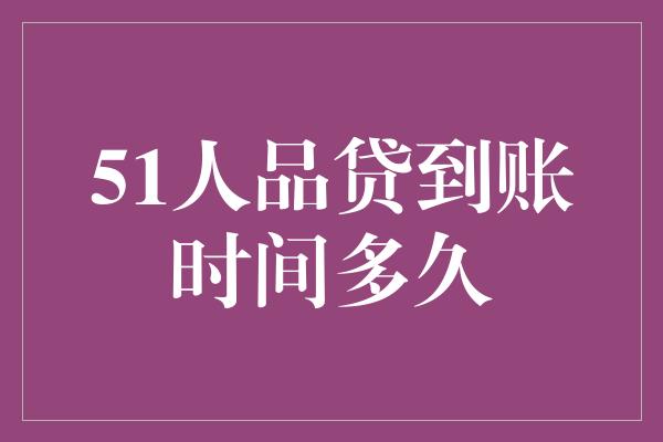 51人品贷到账时间多久