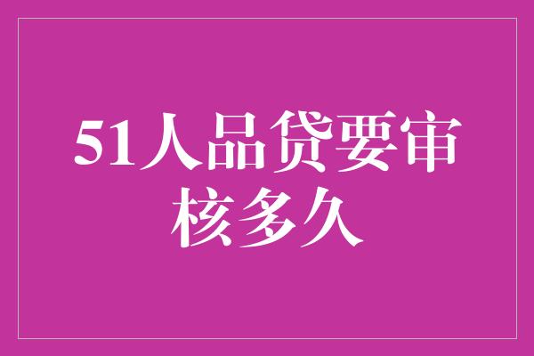 51人品贷要审核多久