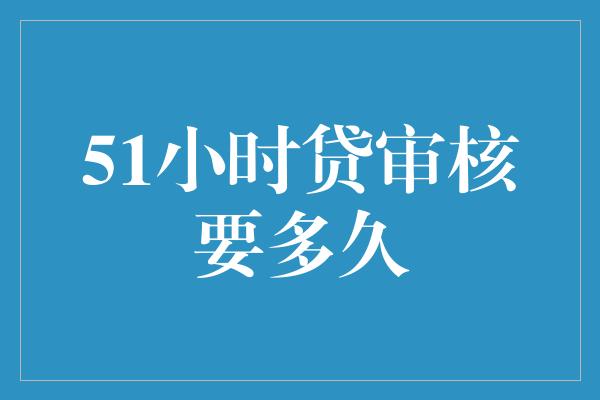 51小时贷审核要多久