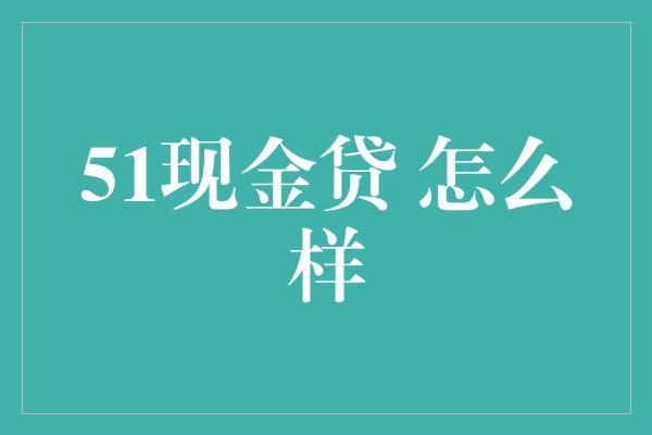 51现金贷 怎么样