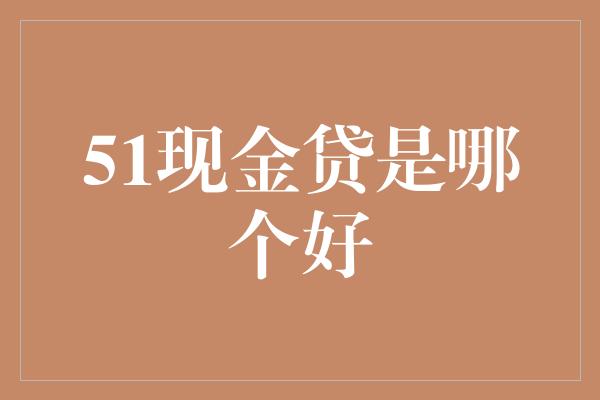 51现金贷是哪个好