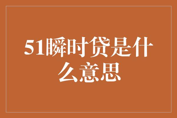 51瞬时贷是什么意思