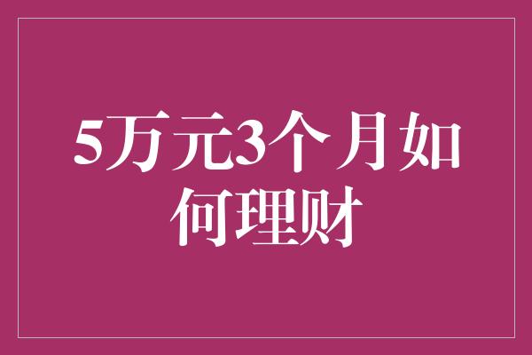 5万元3个月如何理财