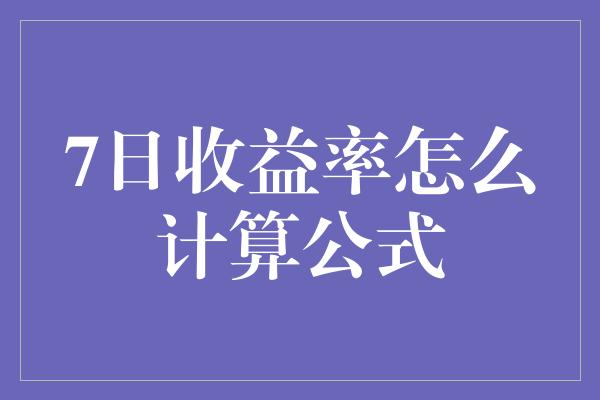 7日收益率怎么计算公式