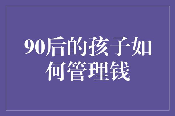 90后的孩子如何管理钱