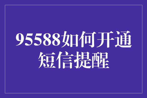 95588如何开通短信提醒