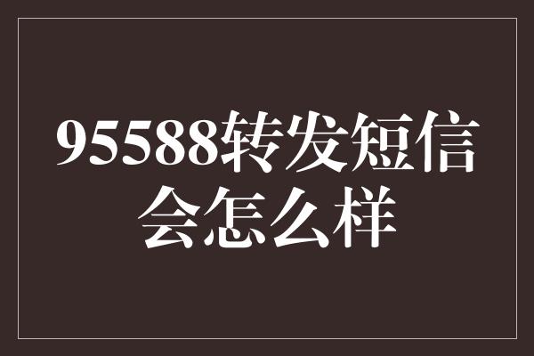 95588转发短信会怎么样