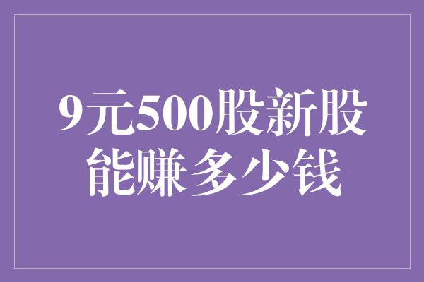 9元500股新股能赚多少钱