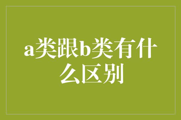 a类跟b类有什么区别