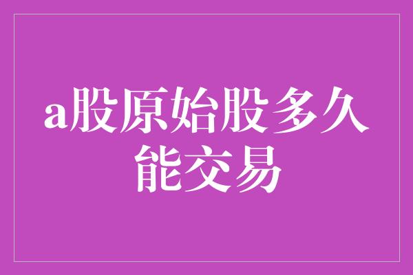 a股原始股多久能交易