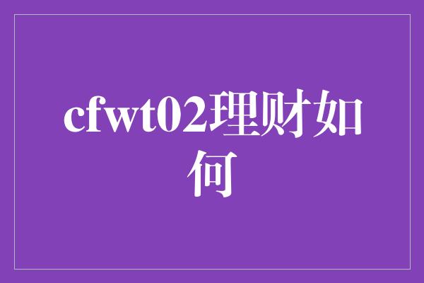 cfwt02理财如何