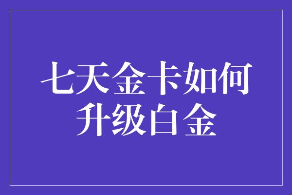 七天金卡如何升级白金