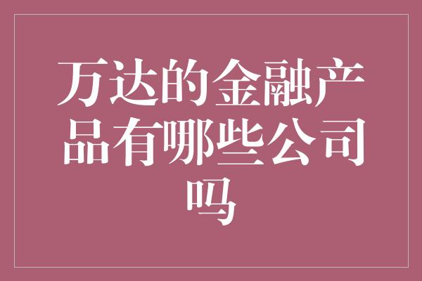 万达的金融产品有哪些公司吗