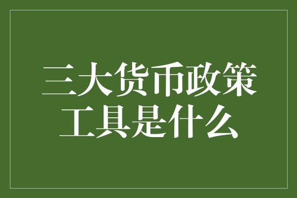 三大货币政策工具是什么