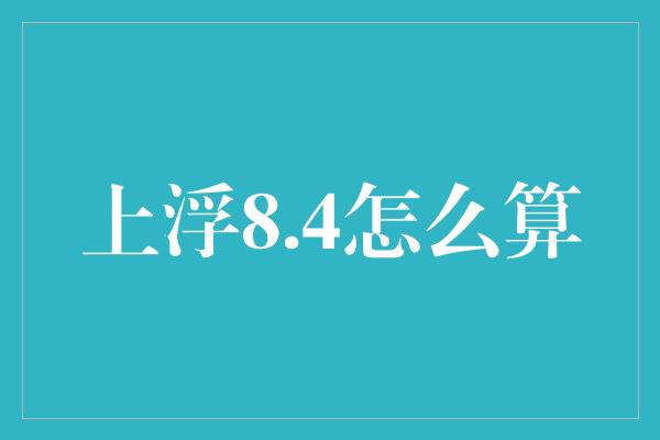 上浮8.4怎么算