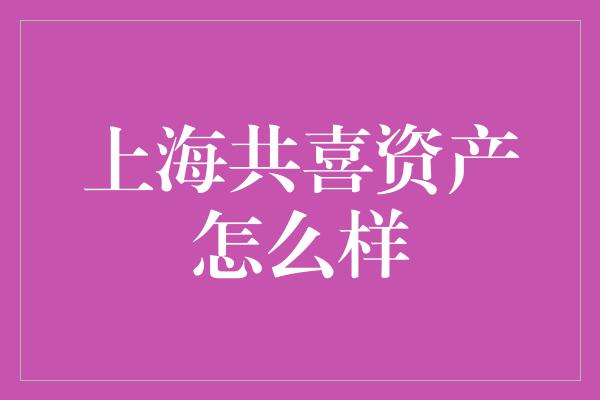 上海共喜资产怎么样