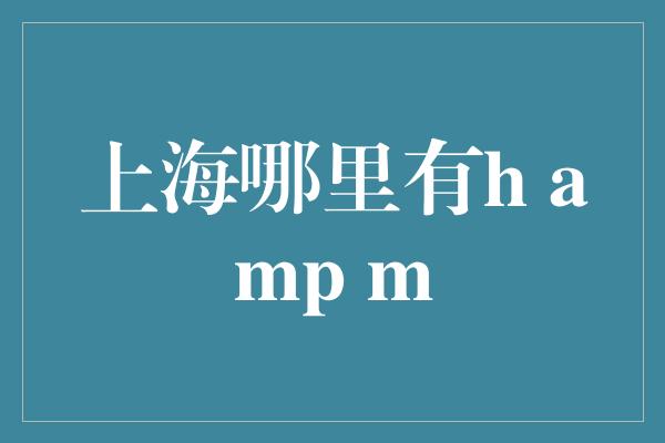 上海哪里有h amp m