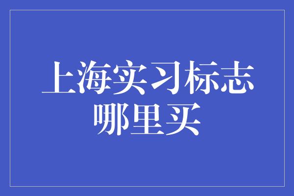 上海实习标志哪里买