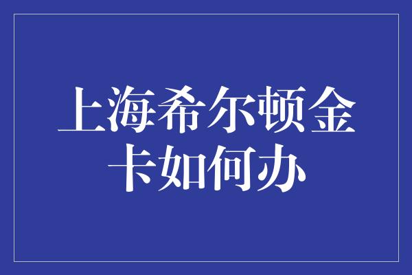 上海希尔顿金卡如何办