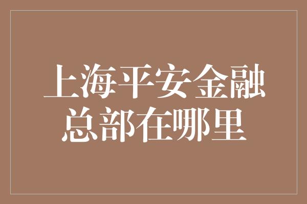 上海平安金融总部在哪里