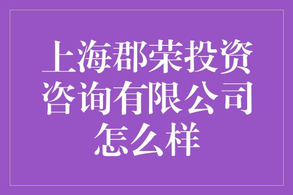 上海郡荣投资咨询有限公司怎么样