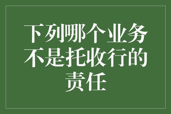 下列哪个业务不是托收行的责任